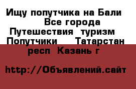 Ищу попутчика на Бали!!! - Все города Путешествия, туризм » Попутчики   . Татарстан респ.,Казань г.